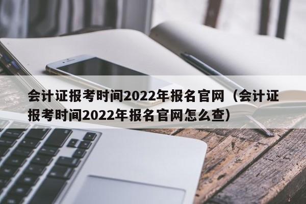 会计证报考时间2022年报名官网（会计证报考时间2022年报名官网怎么查）