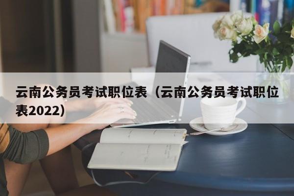 云南公务员考试职位表（云南公务员考试职位表2022）