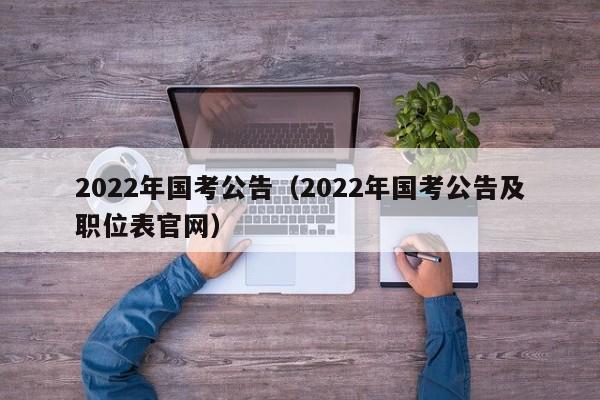 2022年国考公告（2022年国考公告及职位表官网）