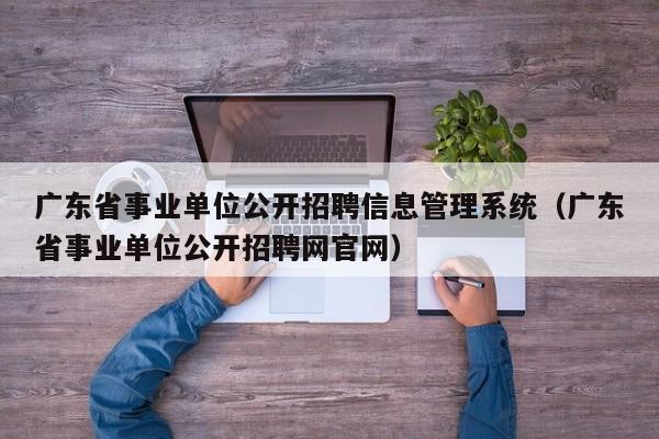 广东省事业单位公开招聘信息管理系统（广东省事业单位公开招聘网官网）