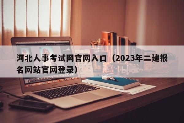 河北人事考试网官网入口（2023年二建报名网站官网登录）