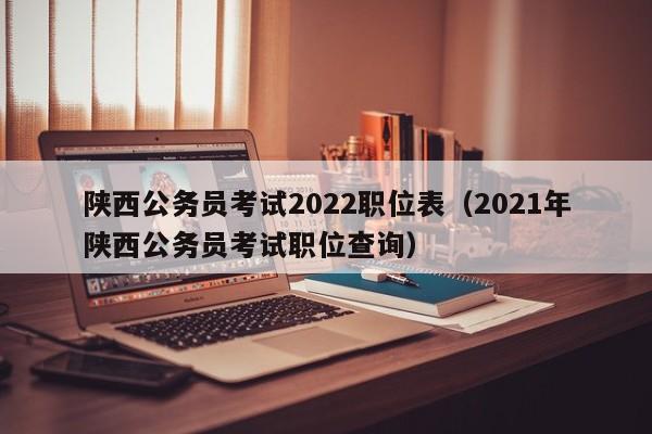 陕西公务员考试2022职位表（2021年陕西公务员考试职位查询）