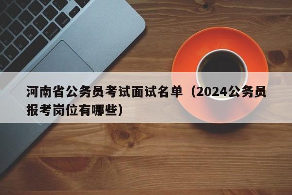 河南省公务员考试面试名单（2024公务员报考岗位有哪些）