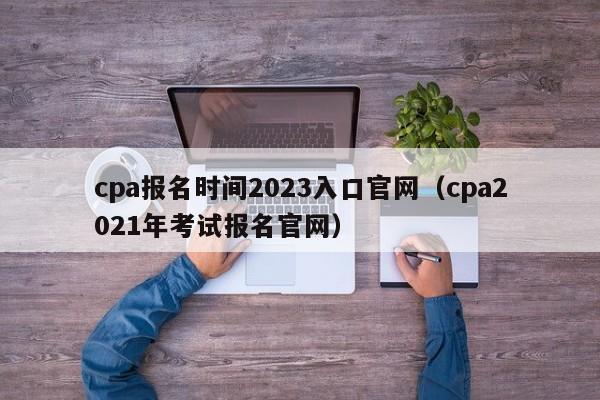 cpa报名时间2023入口官网（cpa2021年考试报名官网）