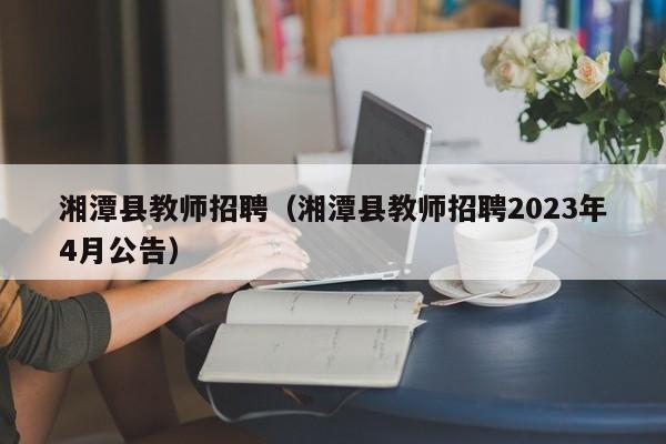 湘潭县教师招聘（湘潭县教师招聘2023年4月公告）