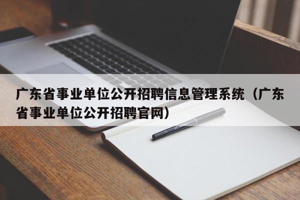 广东省事业单位公开招聘信息管理系统（广东省事业单位公开招聘官网）