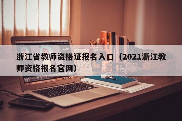 浙江省教师资格证报名入口（2021浙江教师资格报名官网）