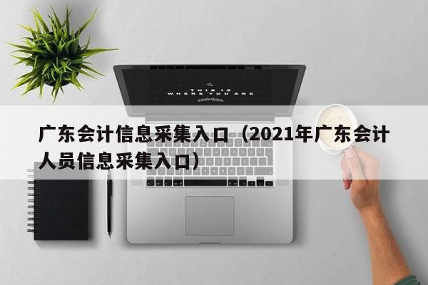 广东会计信息采集入口（2021年广东会计人员信息采集入口）
