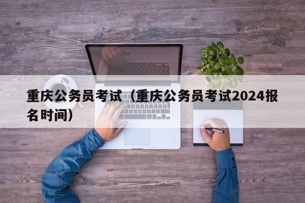 重庆公务员考试（重庆公务员考试2024报名时间）