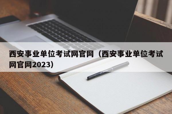西安事业单位考试网官网（西安事业单位考试网官网2023）