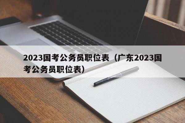 2023国考公务员职位表（广东2023国考公务员职位表）
