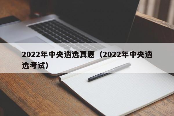 2022年中央遴选真题（2022年中央遴选考试）