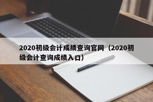 2020初级会计成绩查询官网（2020初级会计查询成绩入口）