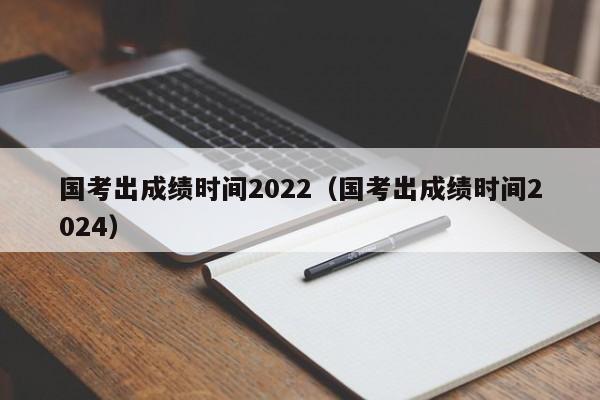 国考出成绩时间2022（国考出成绩时间2024）