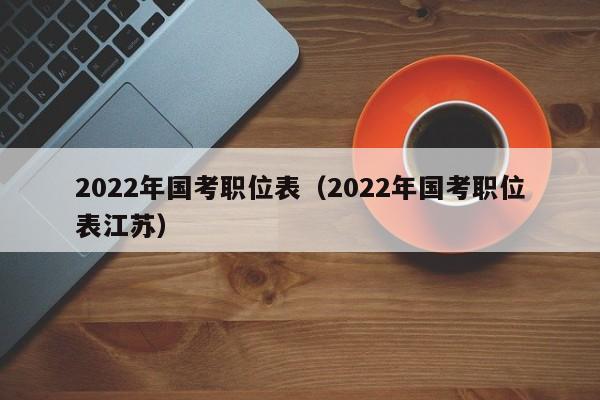2022年国考职位表（2022年国考职位表江苏）