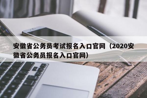 安徽省公务员考试报名入口官网（2020安徽省公务员报名入口官网）
