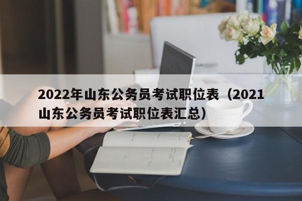 2022年山东公务员考试职位表（2021山东公务员考试职位表汇总）
