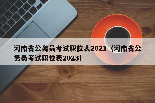 河南省公务员考试职位表2021（河南省公务员考试职位表2023）