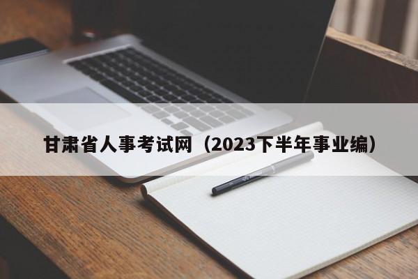 甘肃省人事考试网（2023下半年事业编）