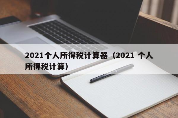 2021个人所得税计算器（2021 个人所得税计算）