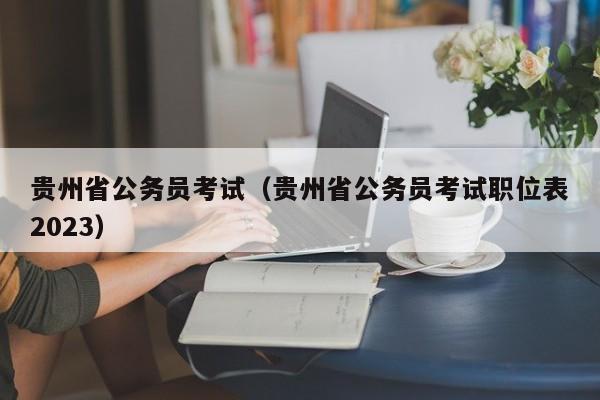 贵州省公务员考试（贵州省公务员考试职位表2023）