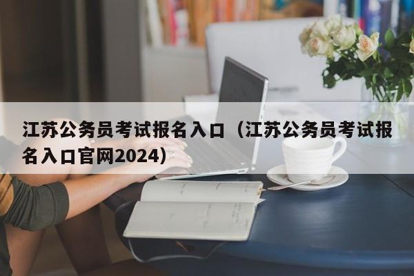 江苏公务员考试报名入口（江苏公务员考试报名入口官网2024）