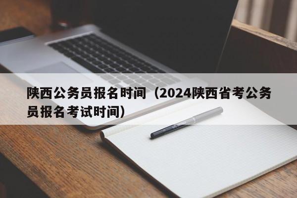 陕西公务员报名时间（2024陕西省考公务员报名考试时间）