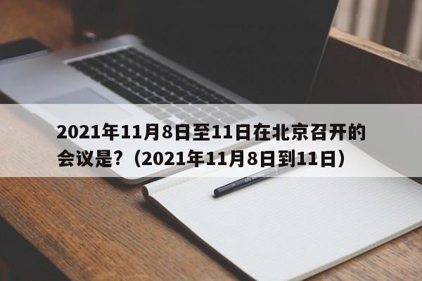 2021年11月8日至11日在北京召开的会议是?（2021年11月8日到11日）