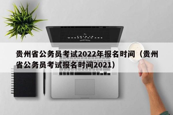 贵州省公务员考试2022年报名时间（贵州省公务员考试报名时间2021）