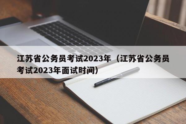 江苏省公务员考试2023年（江苏省公务员考试2023年面试时间）