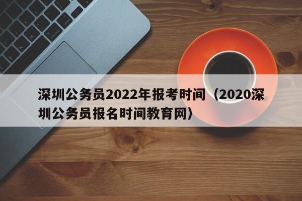 深圳公务员2022年报考时间（2020深圳公务员报名时间教育网）
