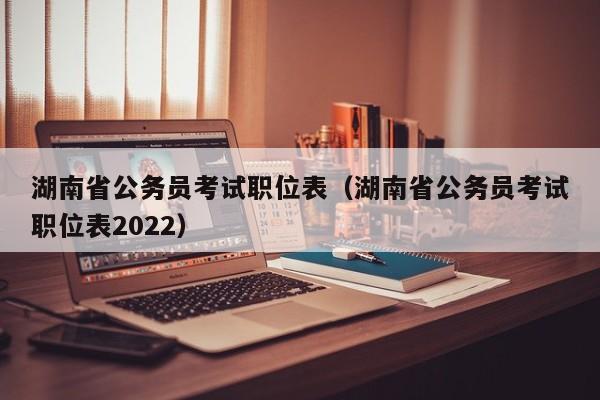 湖南省公务员考试职位表（湖南省公务员考试职位表2022）