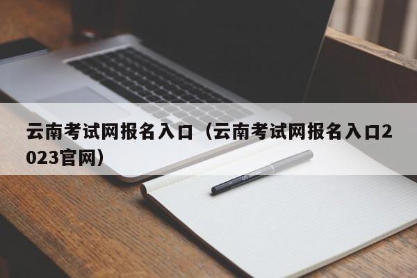 云南考试网报名入口（云南考试网报名入口2023官网）