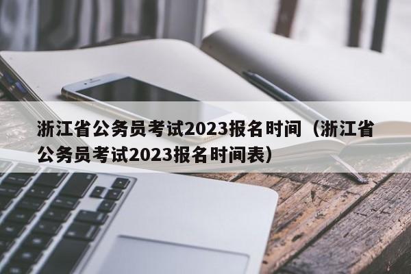 浙江省公务员考试2023报名时间（浙江省公务员考试2023报名时间表）