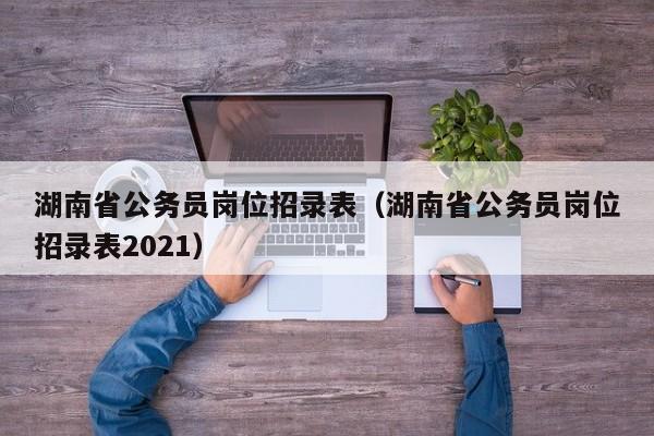湖南省公务员岗位招录表（湖南省公务员岗位招录表2021）