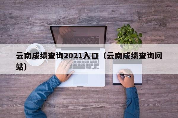 云南成绩查询2021入口（云南成绩查询网站）
