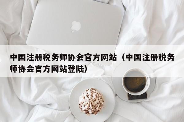 中国注册税务师协会官方网站（中国注册税务师协会官方网站登陆）