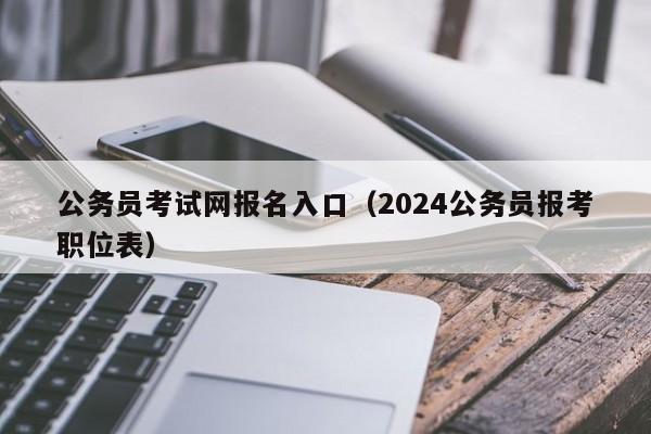 公务员考试网报名入口（2024公务员报考职位表）