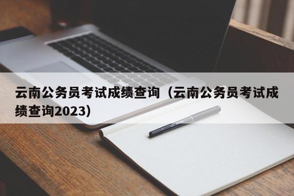 云南公务员考试成绩查询（云南公务员考试成绩查询2023）