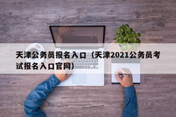 天津公务员报名入口（天津2021公务员考试报名入口官网）