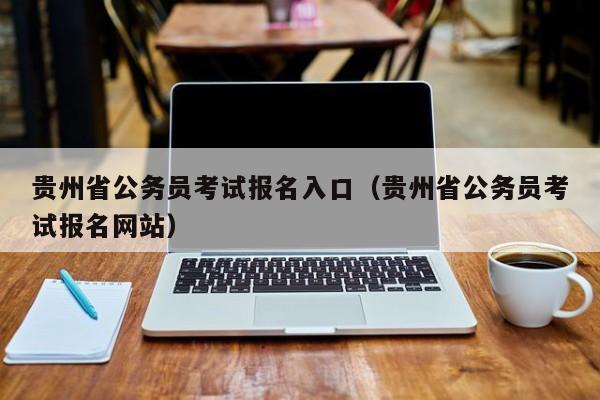 贵州省公务员考试报名入口（贵州省公务员考试报名网站）