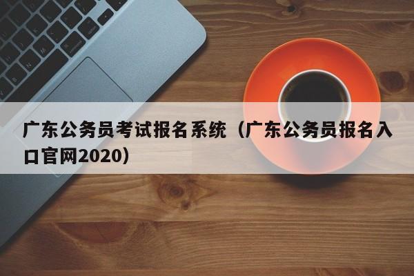 广东公务员考试报名系统（广东公务员报名入口官网2020）
