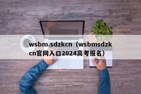 wsbm.sdzkcn（wsbmsdzkcn官网入口2024高考报名）