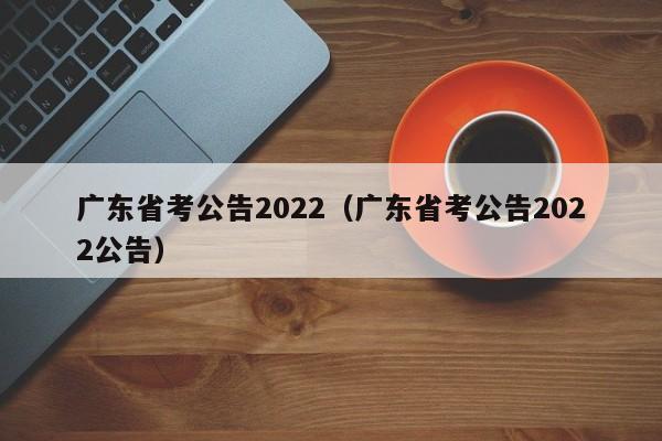 广东省考公告2022（广东省考公告2022公告）