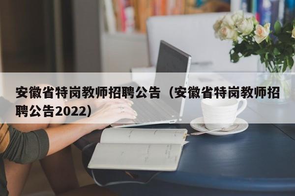 安徽省特岗教师招聘公告（安徽省特岗教师招聘公告2022）