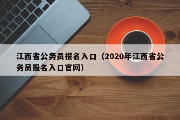 江西省公务员报名入口（2020年江西省公务员报名入口官网）