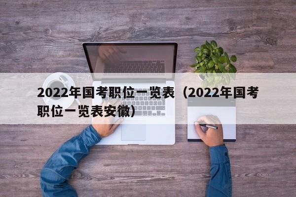 2022年国考职位一览表（2022年国考职位一览表安徽）
