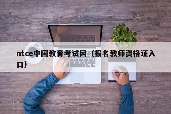 ntce中国教育考试网（报名教师资格证入口）