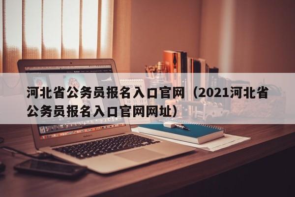 河北省公务员报名入口官网（2021河北省公务员报名入口官网网址）