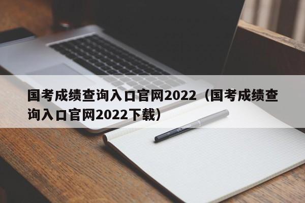 国考成绩查询入口官网2022（国考成绩查询入口官网2022下载）